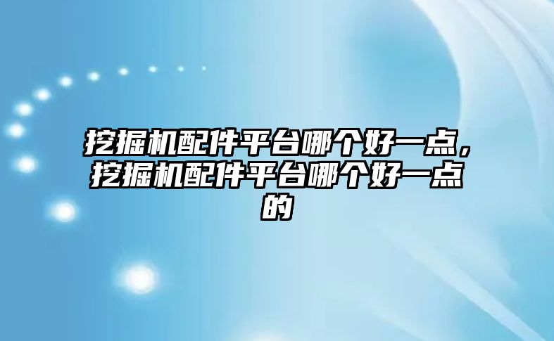 挖掘機配件平臺哪個好一點，挖掘機配件平臺哪個好一點的