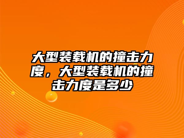 大型裝載機的撞擊力度，大型裝載機的撞擊力度是多少