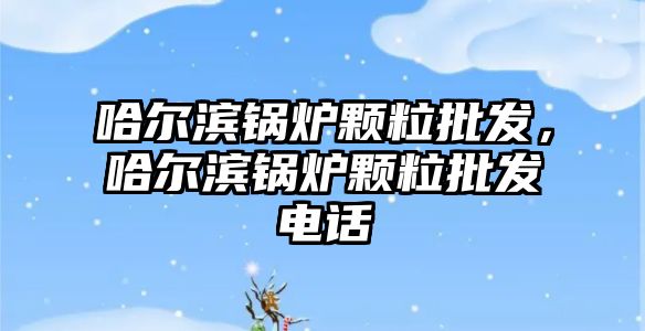 哈爾濱鍋爐顆粒批發，哈爾濱鍋爐顆粒批發電話