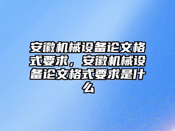 安徽機械設備論文格式要求，安徽機械設備論文格式要求是什么