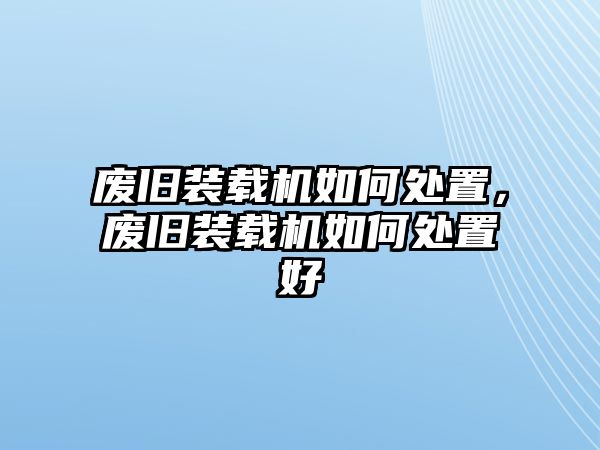 廢舊裝載機(jī)如何處置，廢舊裝載機(jī)如何處置好