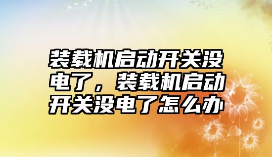 裝載機啟動開關沒電了，裝載機啟動開關沒電了怎么辦