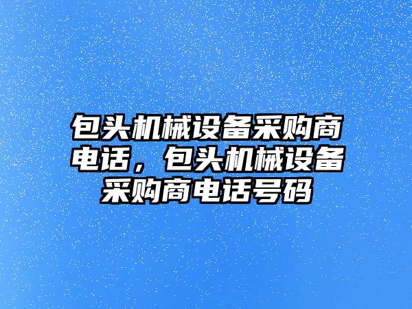 包頭機械設備采購商電話，包頭機械設備采購商電話號碼