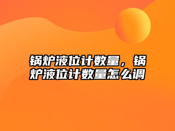 鍋爐液位計數量，鍋爐液位計數量怎么調