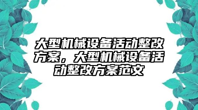 大型機械設(shè)備活動整改方案，大型機械設(shè)備活動整改方案范文