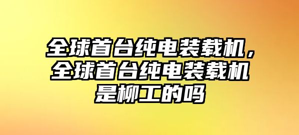 全球首臺純電裝載機，全球首臺純電裝載機是柳工的嗎