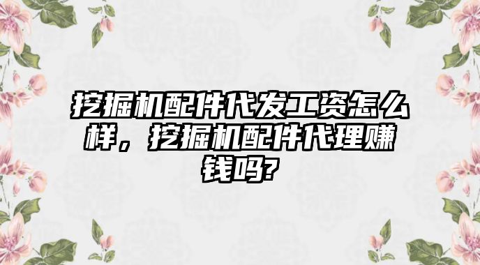 挖掘機(jī)配件代發(fā)工資怎么樣，挖掘機(jī)配件代理賺錢嗎?