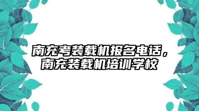 南充考裝載機(jī)報(bào)名電話，南充裝載機(jī)培訓(xùn)學(xué)校