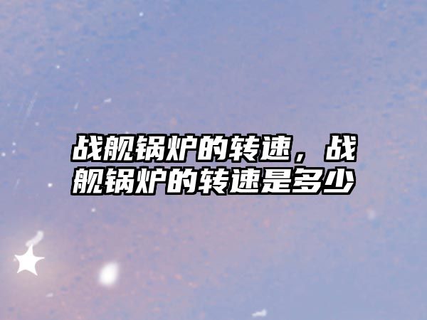 戰艦鍋爐的轉速，戰艦鍋爐的轉速是多少