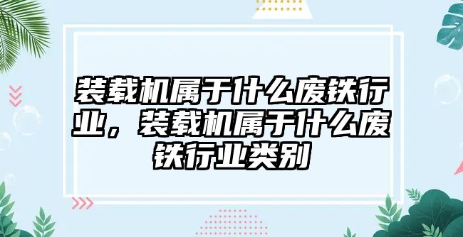 裝載機(jī)屬于什么廢鐵行業(yè)，裝載機(jī)屬于什么廢鐵行業(yè)類別