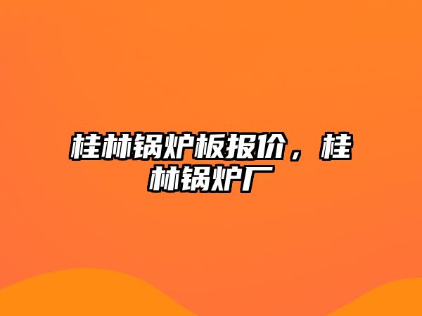 桂林鍋爐板報(bào)價(jià)，桂林鍋爐廠