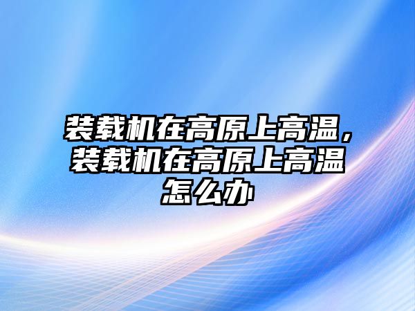 裝載機在高原上高溫，裝載機在高原上高溫怎么辦