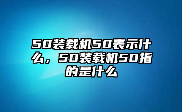 50裝載機50表示什么，50裝載機50指的是什么