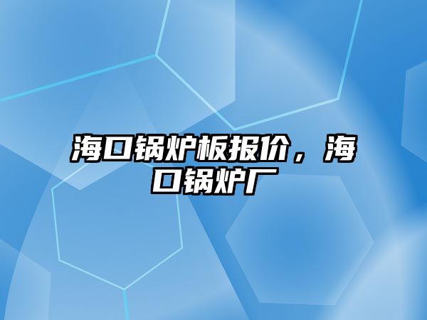 ?？阱仩t板報價，海口鍋爐廠