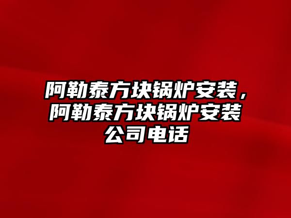 阿勒泰方塊鍋爐安裝，阿勒泰方塊鍋爐安裝公司電話