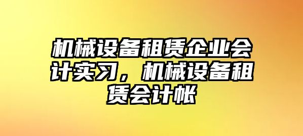 機(jī)械設(shè)備租賃企業(yè)會(huì)計(jì)實(shí)習(xí)，機(jī)械設(shè)備租賃會(huì)計(jì)帳