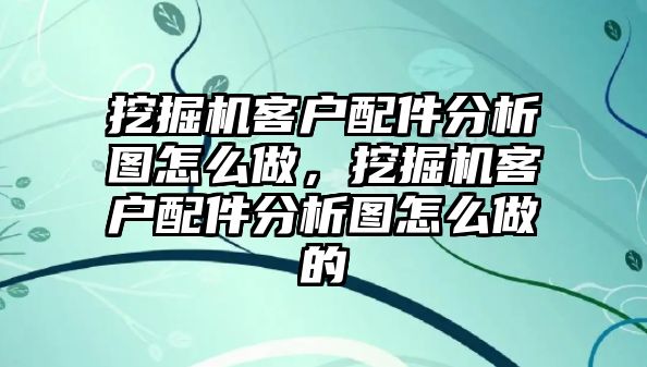 挖掘機(jī)客戶(hù)配件分析圖怎么做，挖掘機(jī)客戶(hù)配件分析圖怎么做的