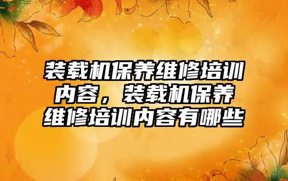 裝載機保養維修培訓內容，裝載機保養維修培訓內容有哪些