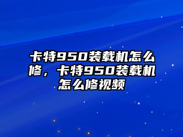 卡特950裝載機怎么修，卡特950裝載機怎么修視頻