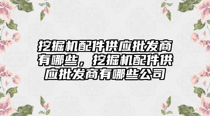 挖掘機配件供應批發商有哪些，挖掘機配件供應批發商有哪些公司