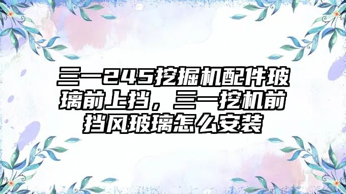 三一245挖掘機配件玻璃前上擋，三一挖機前擋風玻璃怎么安裝