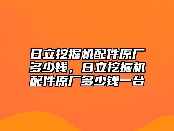 日立挖掘機配件原廠多少錢，日立挖掘機配件原廠多少錢一臺