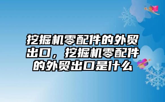 挖掘機零配件的外貿出口，挖掘機零配件的外貿出口是什么