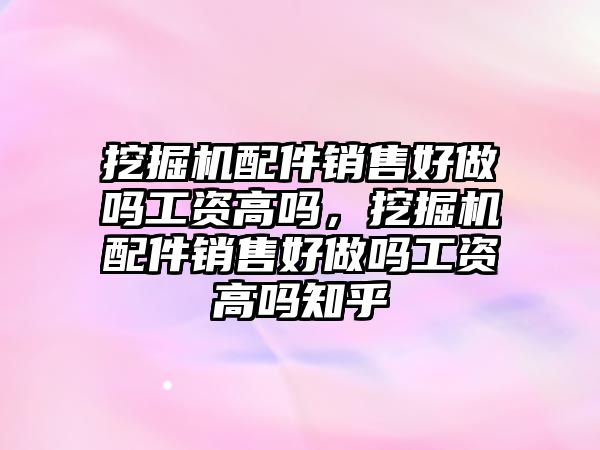 挖掘機配件銷售好做嗎工資高嗎，挖掘機配件銷售好做嗎工資高嗎知乎