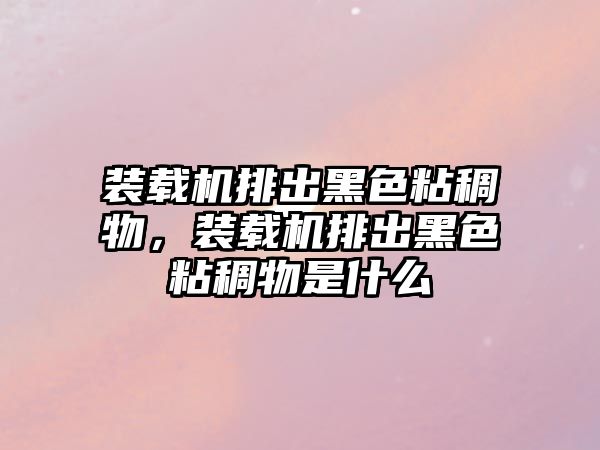 裝載機排出黑色粘稠物，裝載機排出黑色粘稠物是什么