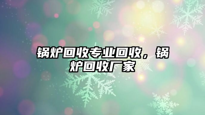 鍋爐回收專業回收，鍋爐回收廠家