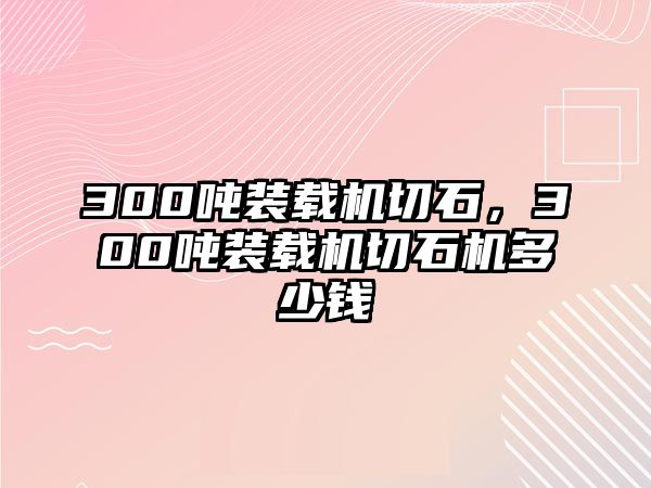 300噸裝載機切石，300噸裝載機切石機多少錢