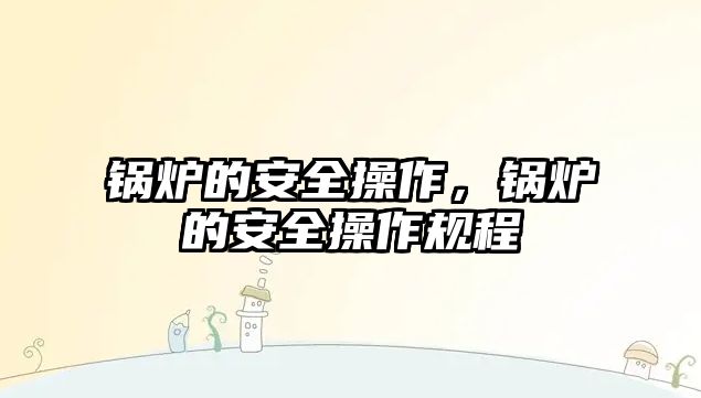 鍋爐的安全操作，鍋爐的安全操作規(guī)程