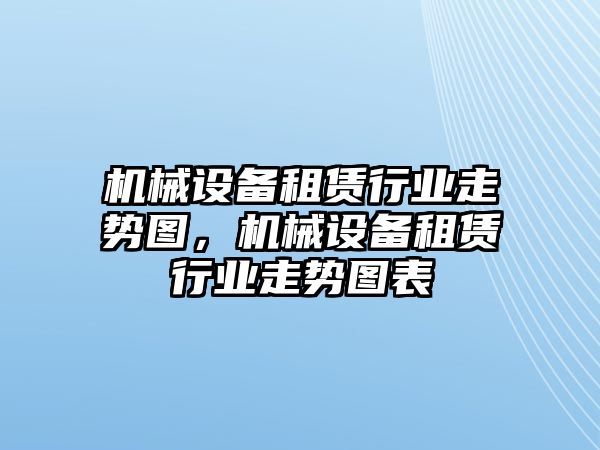 機械設備租賃行業走勢圖，機械設備租賃行業走勢圖表