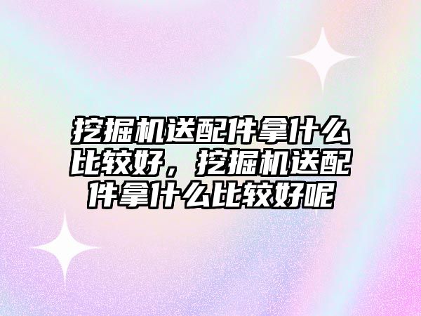 挖掘機送配件拿什么比較好，挖掘機送配件拿什么比較好呢