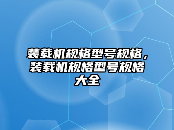 裝載機規(guī)格型號規(guī)格，裝載機規(guī)格型號規(guī)格大全