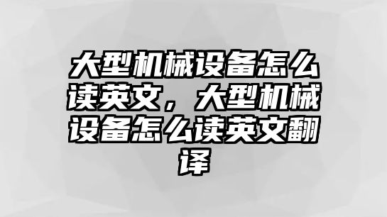 大型機械設(shè)備怎么讀英文，大型機械設(shè)備怎么讀英文翻譯