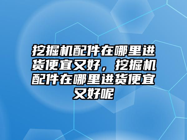 挖掘機配件在哪里進貨便宜又好，挖掘機配件在哪里進貨便宜又好呢