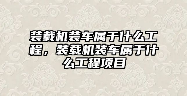 裝載機裝車屬于什么工程，裝載機裝車屬于什么工程項目