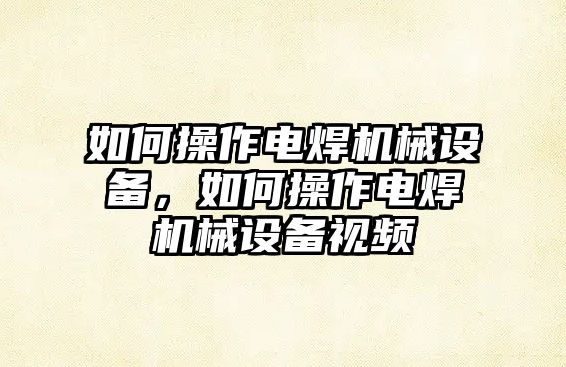 如何操作電焊機械設(shè)備，如何操作電焊機械設(shè)備視頻