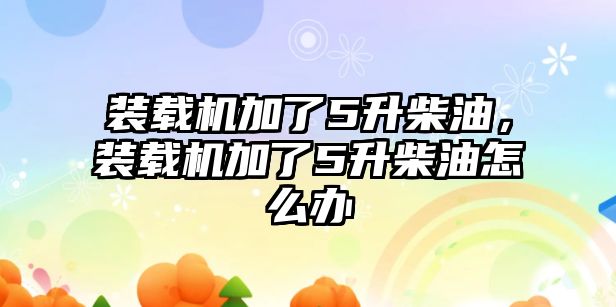 裝載機加了5升柴油，裝載機加了5升柴油怎么辦