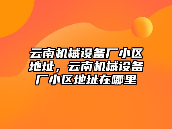 云南機械設備廠小區地址，云南機械設備廠小區地址在哪里