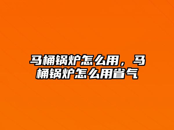 馬桶鍋爐怎么用，馬桶鍋爐怎么用省氣