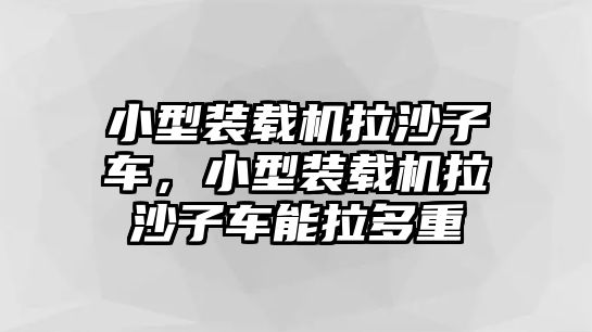 小型裝載機拉沙子車，小型裝載機拉沙子車能拉多重