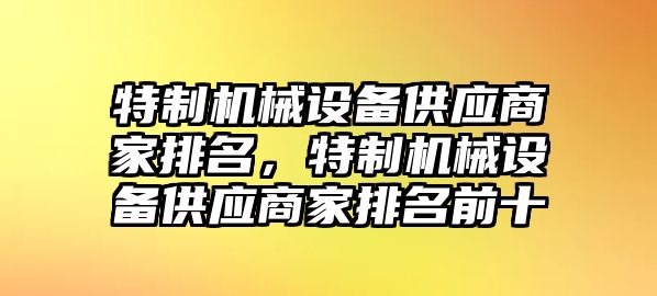 特制機械設(shè)備供應(yīng)商家排名，特制機械設(shè)備供應(yīng)商家排名前十