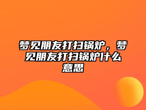 夢見朋友打掃鍋爐，夢見朋友打掃鍋爐什么意思