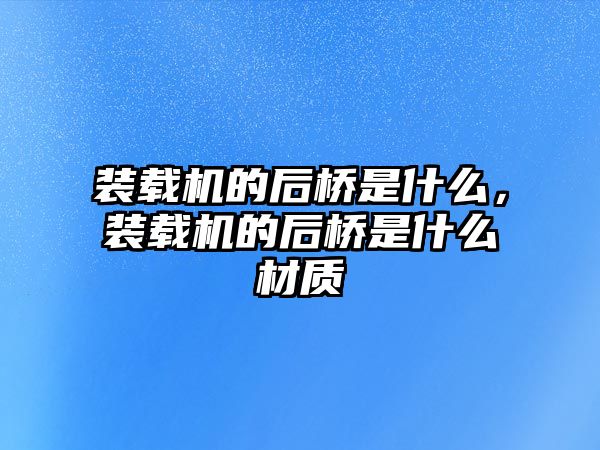 裝載機的后橋是什么，裝載機的后橋是什么材質(zhì)