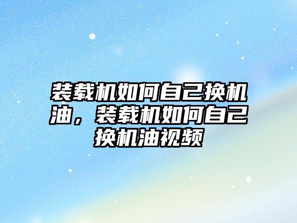 裝載機如何自己換機油，裝載機如何自己換機油視頻