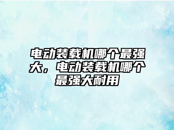 電動裝載機哪個最強大，電動裝載機哪個最強大耐用