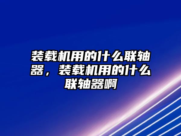 裝載機用的什么聯(lián)軸器，裝載機用的什么聯(lián)軸器啊