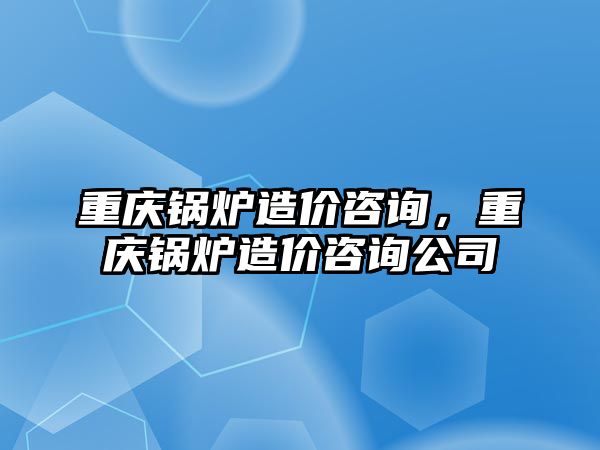 重慶鍋爐造價咨詢，重慶鍋爐造價咨詢公司